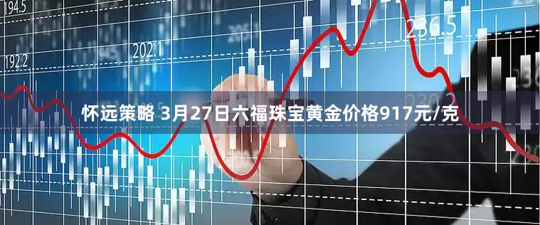怀远策略 3月27日六福珠宝黄金价格917元/克