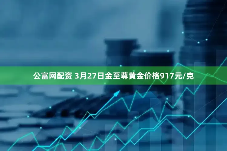 公富网配资 3月27日金至尊黄金价格917元/克