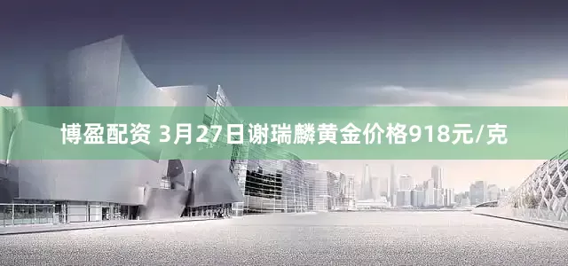 博盈配资 3月27日谢瑞麟黄金价格918元/克