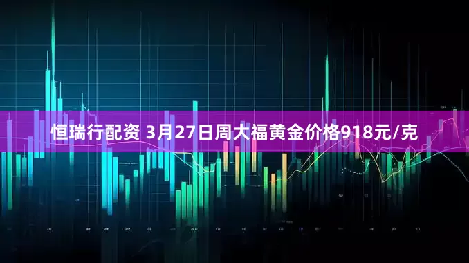 恒瑞行配资 3月27日周大福黄金价格918元/克