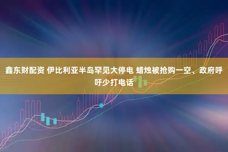 鑫东财配资 伊比利亚半岛罕见大停电 蜡烛被抢购一空、政府呼吁少打电话