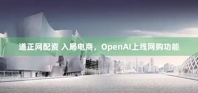 道正网配资 入局电商，OpenAI上线网购功能