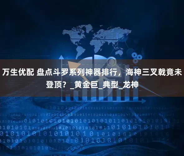 万生优配 盘点斗罗系列神器排行，海神三叉戟竟未登顶？_黄金巨_典型_龙神