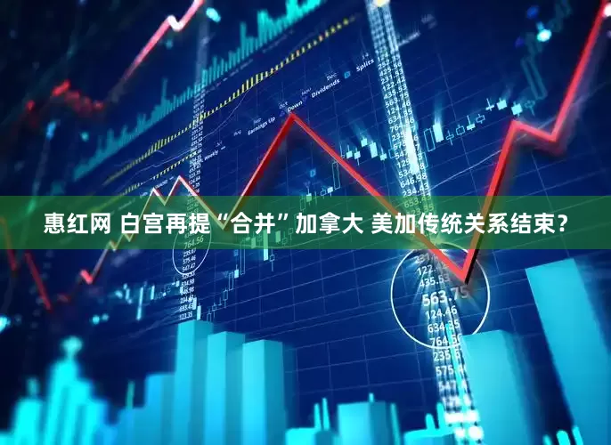 惠红网 白宫再提“合并”加拿大 美加传统关系结束？