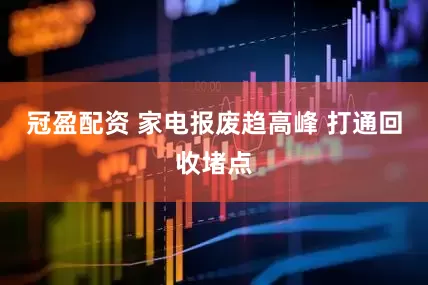 冠盈配资 家电报废趋高峰 打通回收堵点