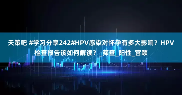 天策吧 #学习分享242#HPV感染对怀孕有多大影响？HPV检查报告该如何解读？_筛查_阳性_宫颈