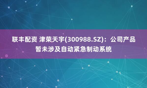 联丰配资 津荣天宇(300988.SZ)：公司产品暂未涉及自动紧急制动系统
