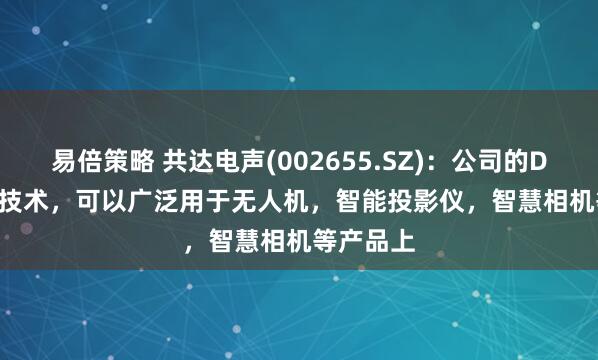 易倍策略 共达电声(002655.SZ)：公司的DM - ToF技术，可以广泛用于无人机，智能投影仪，智慧相机等产品上