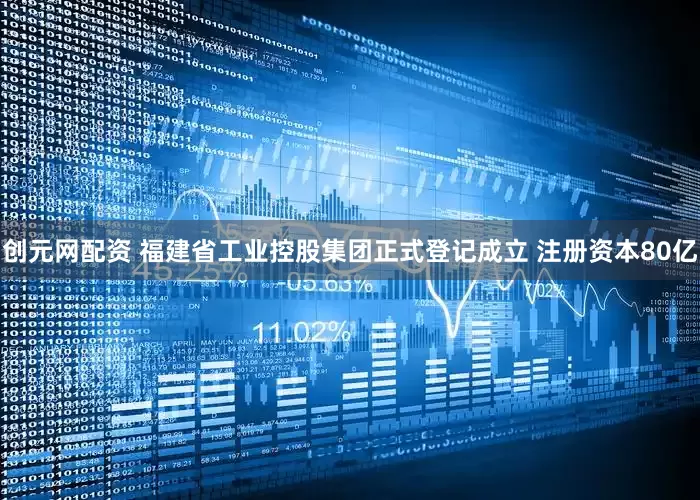 创元网配资 福建省工业控股集团正式登记成立 注册资本80亿