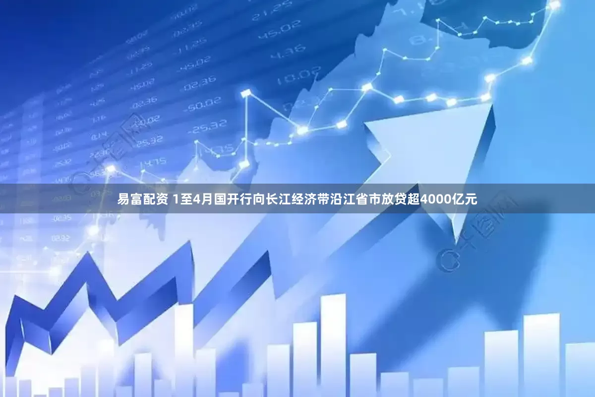 易富配资 1至4月国开行向长江经济带沿江省市放贷超4000亿元