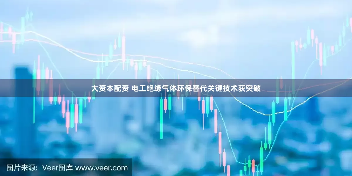 大资本配资 电工绝缘气体环保替代关键技术获突破