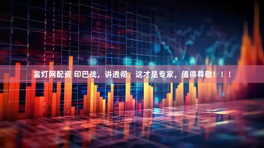 富灯网配资 印巴战，讲透彻，这才是专家，值得尊敬！！！