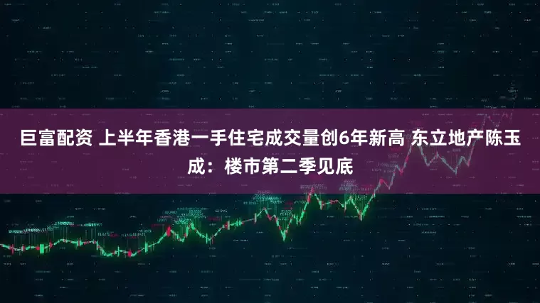 巨富配资 上半年香港一手住宅成交量创6年新高 东立地产陈玉成：楼市第二季见底