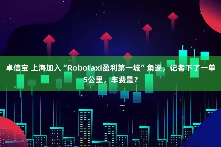 卓信宝 上海加入“Robotaxi盈利第一城”角逐，记者下了一单5公里，车费是？