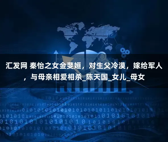 汇发网 秦怡之女金斐姮，对生父冷漠，嫁给军人，与母亲相爱相杀_陈天国_女儿_母女