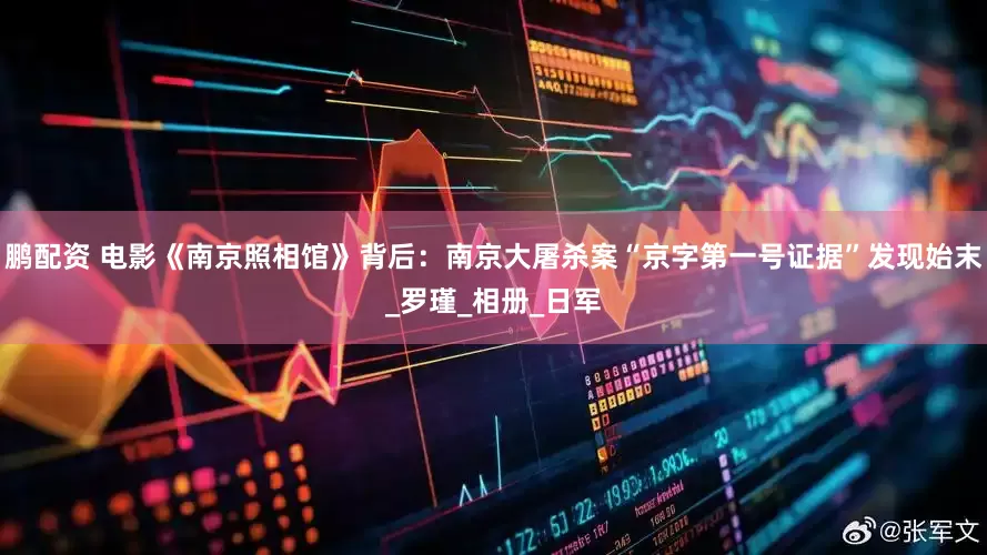 鹏配资 电影《南京照相馆》背后：南京大屠杀案“京字第一号证据”发现始末_罗瑾_相册_日军