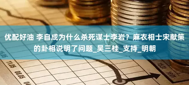 优配好油 李自成为什么杀死谋士李岩？麻衣相士宋献策的卦相说明了问题_吴三桂_支持_明朝