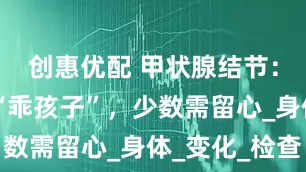 创惠优配 甲状腺结节：多数是 “乖孩子”，少数需留心_身体_变化_检查