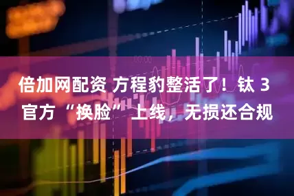倍加网配资 方程豹整活了！钛 3 官方 “换脸” 上线，无损还合规