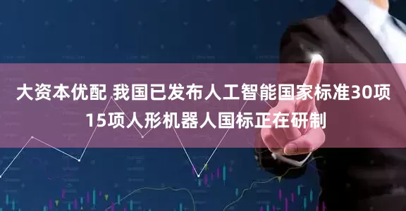 大资本优配 我国已发布人工智能国家标准30项 15项人形机器人国标正在研制