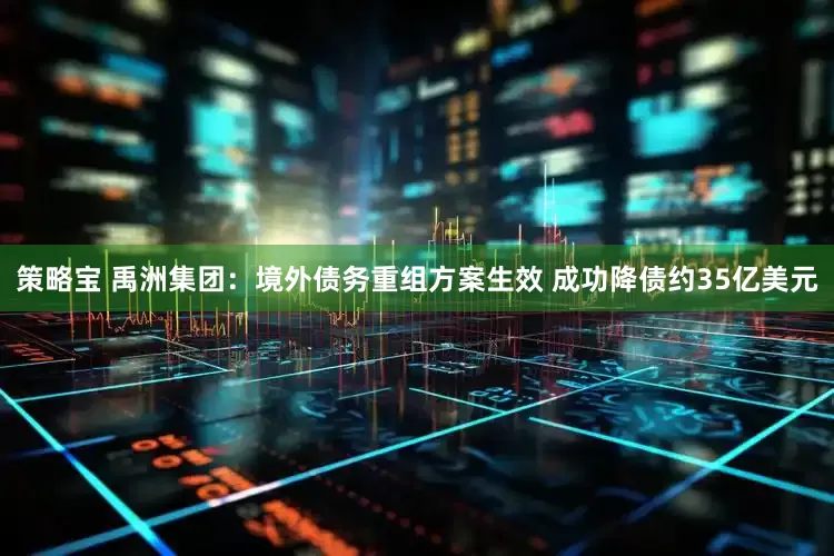 策略宝 禹洲集团：境外债务重组方案生效 成功降债约35亿美元