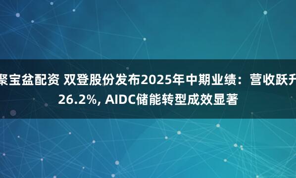 聚宝盆配资 双登股份发布2025年中期业绩：营收跃升26.2%, AIDC储能转型成效显著