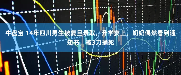 牛盘宝 14年四川男生被复旦录取，升学宴上，奶奶偶然看到通知书，被3刀捅死