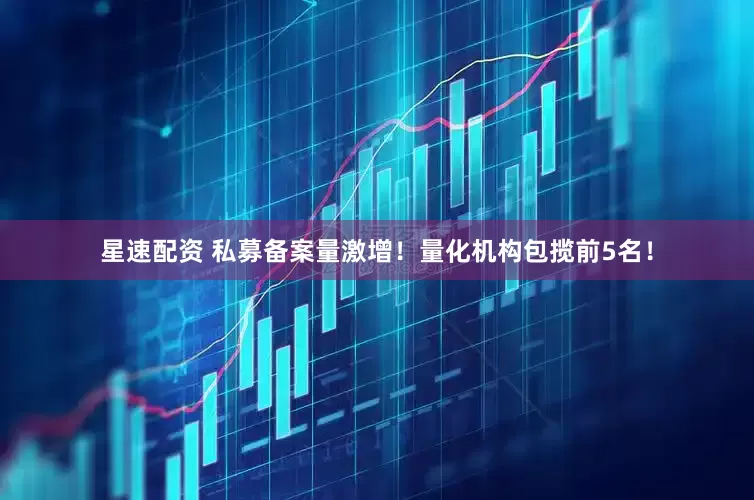 星速配资 私募备案量激增！量化机构包揽前5名！