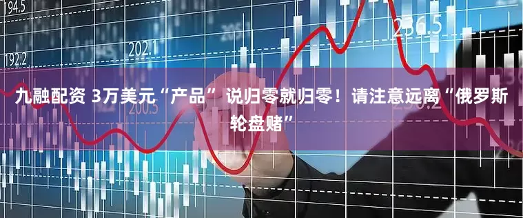 九融配资 3万美元“产品” 说归零就归零！请注意远离“俄罗斯轮盘赌”