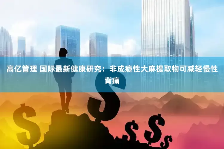 高亿管理 国际最新健康研究：非成瘾性大麻提取物可减轻慢性背痛