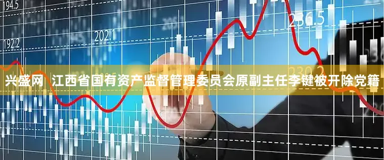 兴盛网  江西省国有资产监督管理委员会原副主任李键被开除党籍