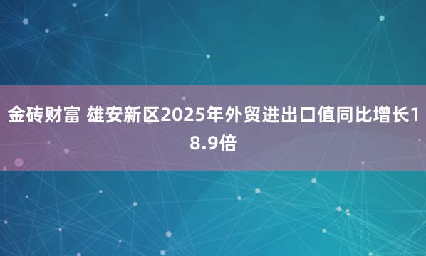 金砖财富 雄安新区2025年外贸进出口值同比增长18.9倍