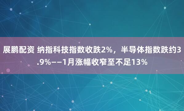 展鹏配资 纳指科技指数收跌2%，半导体指数跌约3.9%——1月涨幅收窄至不足13%