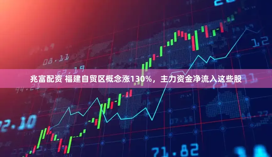 兆富配资 福建自贸区概念涨130%，主力资金净流入这些股