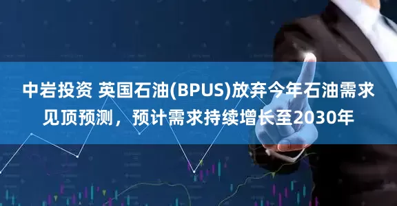 中岩投资 英国石油(BPUS)放弃今年石油需求见顶预测，预计需求持续增长至2030年