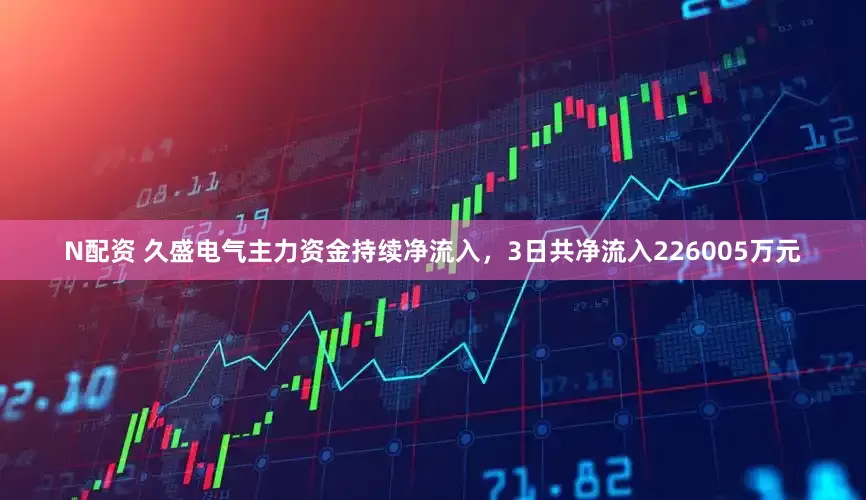 N配资 久盛电气主力资金持续净流入，3日共净流入226005万元